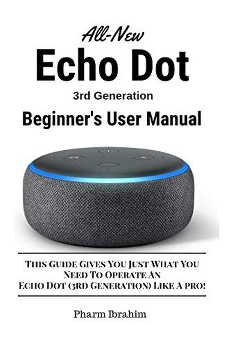 all new echo dot (3rd generation) beginner's user manual: this guide gives you just what you need to operate an echo dot (3rd generation) like a pro!